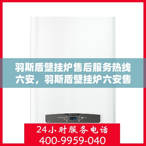 羽斯盾壁挂炉售后服务热线六安，羽斯盾壁挂炉六安售后服务热线及支持团队