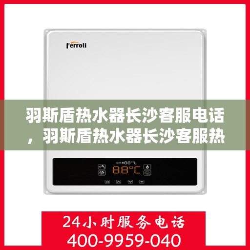 羽斯盾热水器长沙客服电话，羽斯盾热水器长沙客服热线查询及售后服务指南