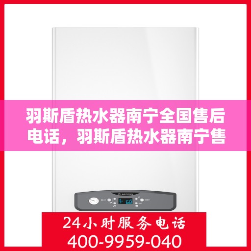 羽斯盾热水器南宁全国售后电话，羽斯盾热水器南宁售后热线及全国服务一览