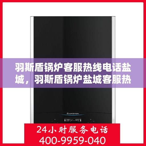 羽斯盾锅炉客服热线电话盐城，羽斯盾锅炉盐城客服热线电话