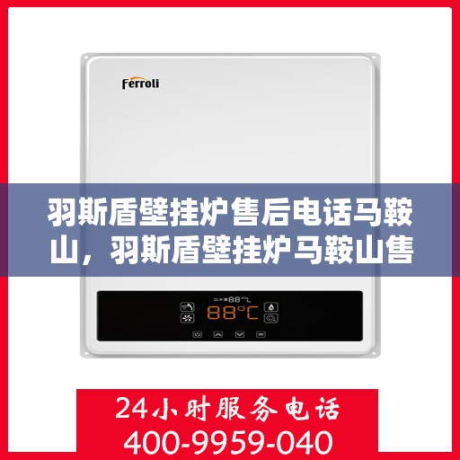 羽斯盾壁挂炉售后电话马鞍山，羽斯盾壁挂炉马鞍山售后热线及维修服务指南