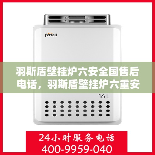 羽斯盾壁挂炉六安全国售后电话，羽斯盾壁挂炉六重安全全国售后热线电话