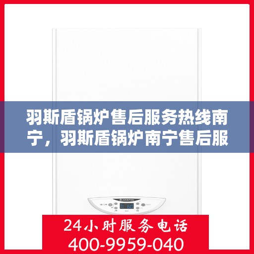 羽斯盾锅炉售后服务热线南宁，羽斯盾锅炉南宁售后服务热线专业解答，贴心保障