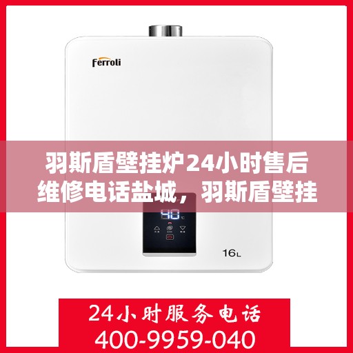 羽斯盾壁挂炉24小时售后维修电话盐城，羽斯盾壁挂炉盐城售后维修热线全天候服务，专业解决您的壁挂炉问题