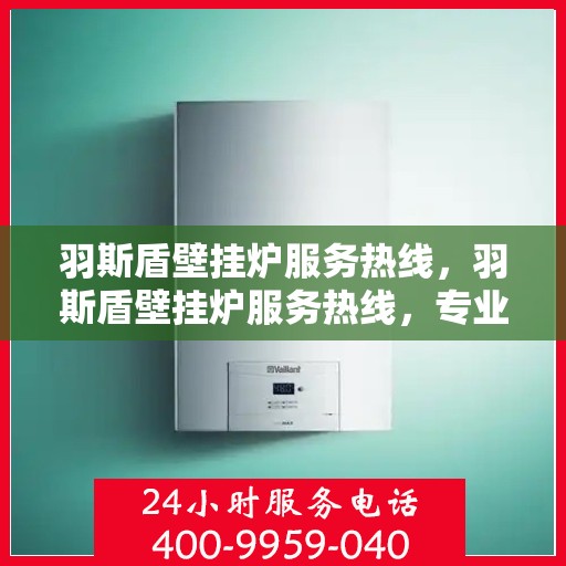 羽斯盾壁挂炉服务热线，羽斯盾壁挂炉服务热线，专业维修，温暖您的家