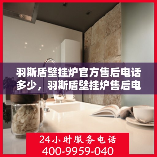 羽斯盾壁挂炉官方售后电话多少，羽斯盾壁挂炉售后电话服务热线及售后保障信息详解