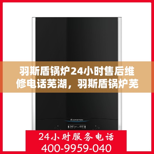 羽斯盾锅炉24小时售后维修电话芜湖，羽斯盾锅炉芜湖售后维修热线全天候服务电话