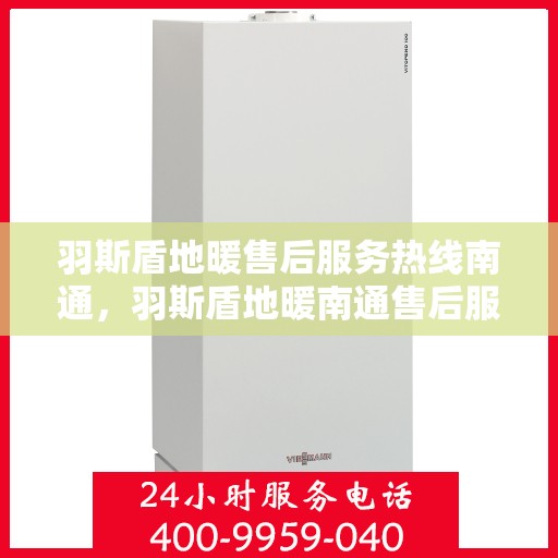 羽斯盾地暖售后服务热线南通，羽斯盾地暖南通售后服务热线及专业维修支持
