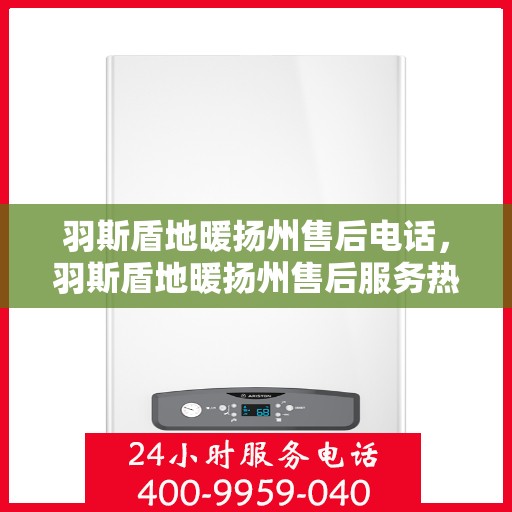 羽斯盾地暖扬州售后电话，羽斯盾地暖扬州售后服务热线及电话全攻略