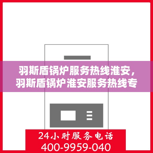 羽斯盾锅炉服务热线淮安，羽斯盾锅炉淮安服务热线专业解答，贴心保障