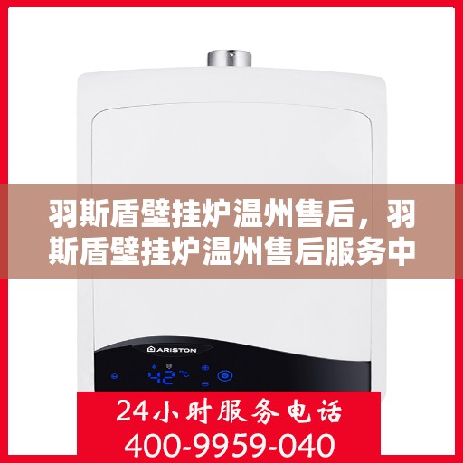 羽斯盾壁挂炉温州售后，羽斯盾壁挂炉温州售后服务中心，专业维修与贴心服务