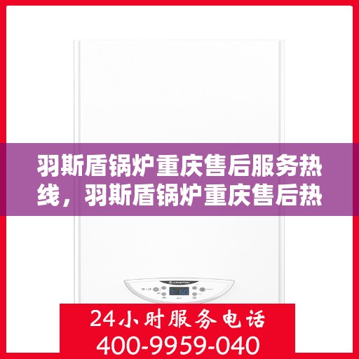 羽斯盾锅炉重庆售后服务热线，羽斯盾锅炉重庆售后热线，专业服务，贴心关怀