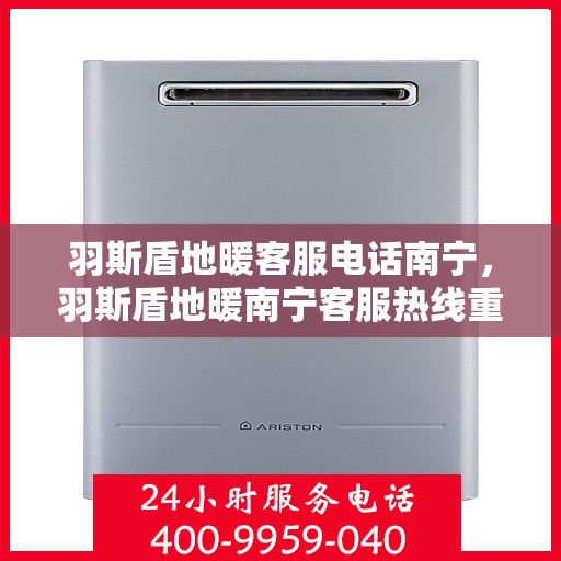 羽斯盾地暖客服电话南宁，羽斯盾地暖南宁客服热线重磅推出，专业解答您的疑问！
