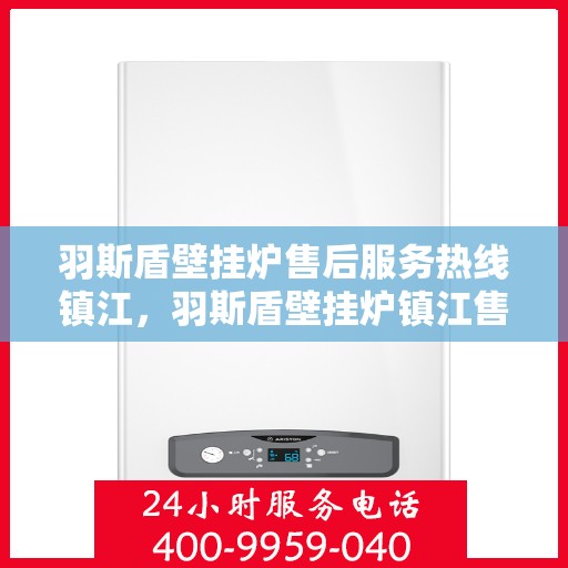 羽斯盾壁挂炉售后服务热线镇江，羽斯盾壁挂炉镇江售后服务热线及支持团队专业解答