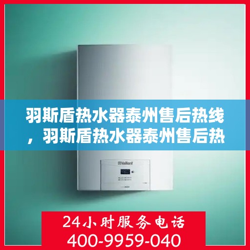羽斯盾热水器泰州售后热线，羽斯盾热水器泰州售后热线，专业维修与贴心服务一站式解决您的热水器问题