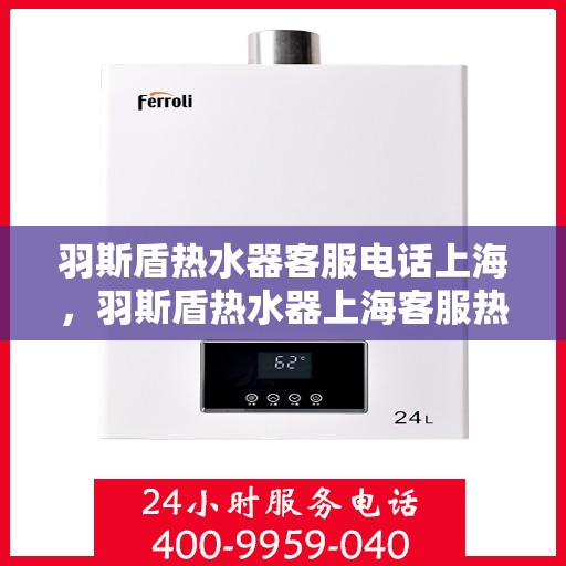 羽斯盾热水器客服电话上海，羽斯盾热水器上海客服热线及售后支持