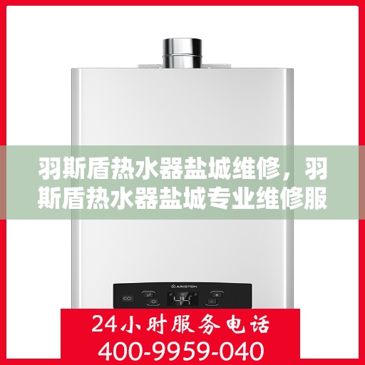 羽斯盾热水器盐城维修，羽斯盾热水器盐城专业维修服务