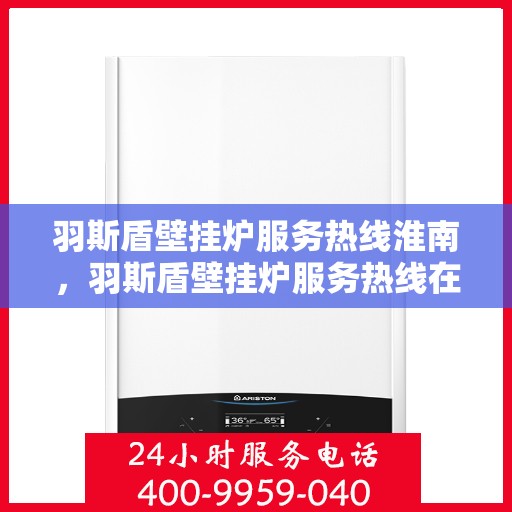 羽斯盾壁挂炉服务热线淮南，羽斯盾壁挂炉服务热线在淮南，专业售后，温暖您的生活