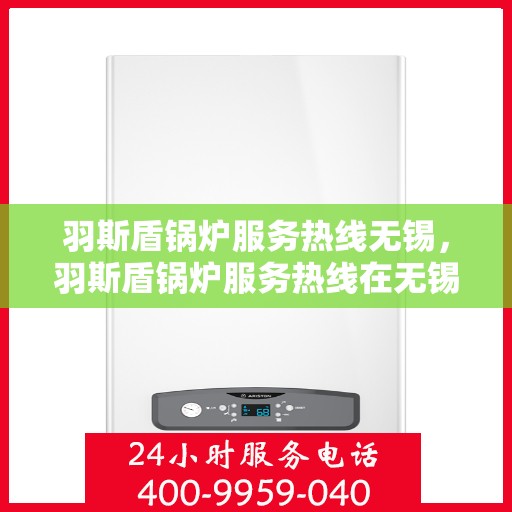 羽斯盾锅炉服务热线无锡，羽斯盾锅炉服务热线在无锡，专业维修与售后支持