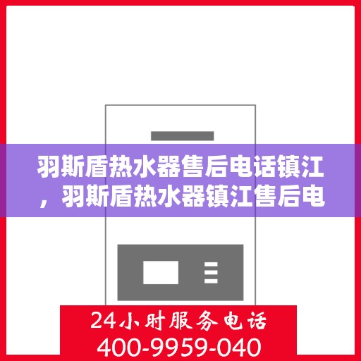 羽斯盾热水器售后电话镇江，羽斯盾热水器镇江售后电话及维修服务指南