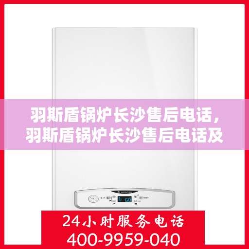 羽斯盾锅炉长沙售后电话，羽斯盾锅炉长沙售后电话及维修服务指南