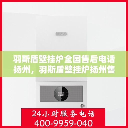 羽斯盾壁挂炉全国售后电话扬州，羽斯盾壁挂炉扬州售后电话及全国服务热线详解