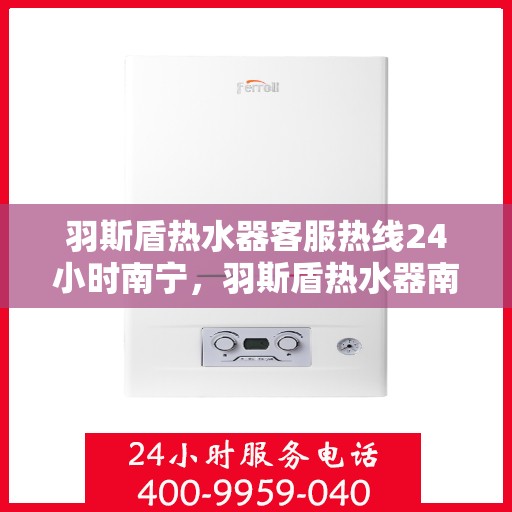羽斯盾热水器客服热线24小时南宁，羽斯盾热水器南宁24小时客服热线全面服务