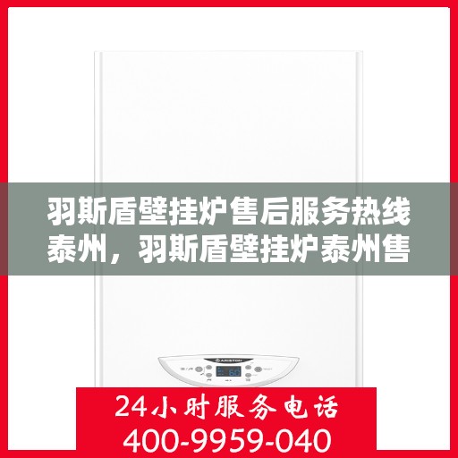 羽斯盾壁挂炉售后服务热线泰州，羽斯盾壁挂炉泰州售后服务热线及支持团队专业解答