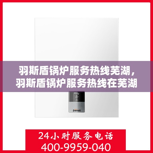 羽斯盾锅炉服务热线芜湖，羽斯盾锅炉服务热线在芜湖，专业维修与支持团队为您服务