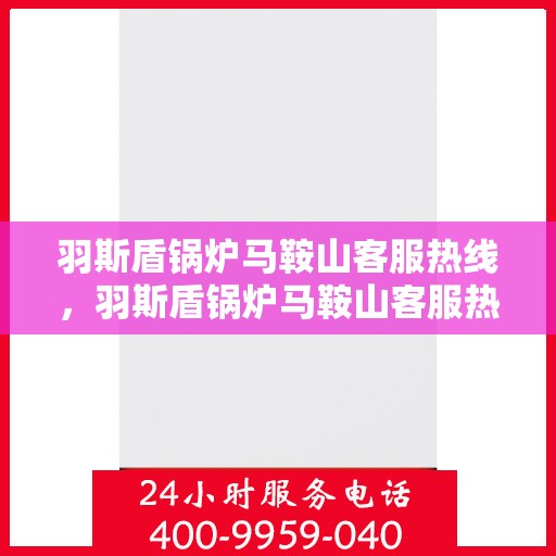 羽斯盾锅炉马鞍山客服热线，羽斯盾锅炉马鞍山客服热线，专业解答，贴心服务