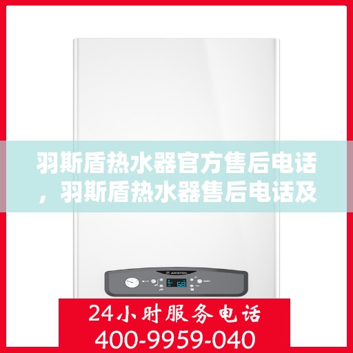 羽斯盾热水器官方售后电话，羽斯盾热水器售后电话及维修服务详解