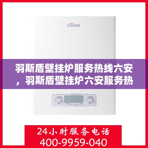 羽斯盾壁挂炉服务热线六安，羽斯盾壁挂炉六安服务热线专业支持，贴心关怀