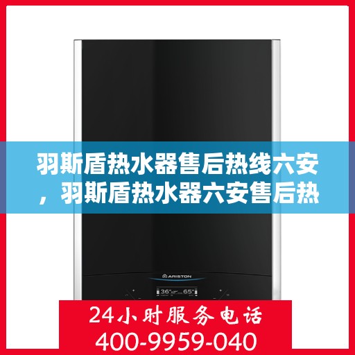 羽斯盾热水器售后热线六安，羽斯盾热水器六安售后热线专业服务