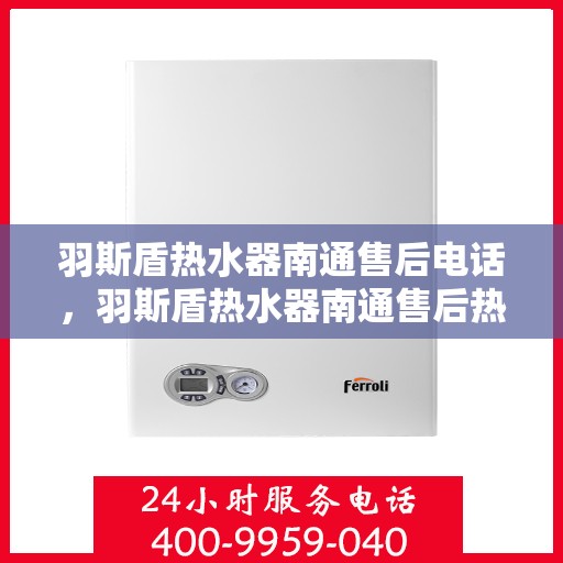 羽斯盾热水器南通售后电话，羽斯盾热水器南通售后热线及维修服务指南