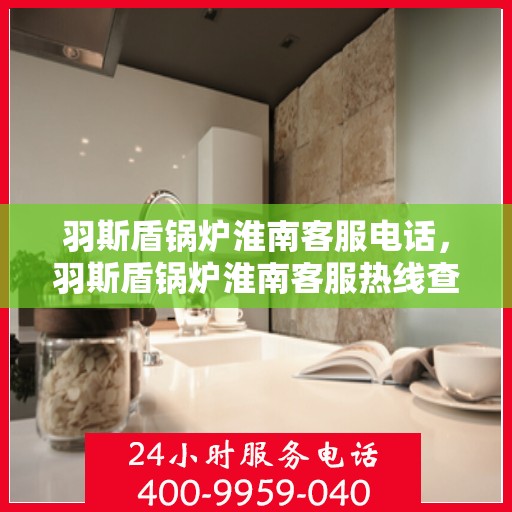羽斯盾锅炉淮南客服电话，羽斯盾锅炉淮南客服热线查询