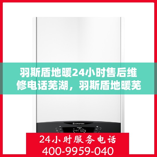 羽斯盾地暖24小时售后维修电话芜湖，羽斯盾地暖芜湖售后维修热线全天候为您服务