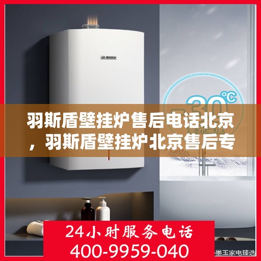 羽斯盾壁挂炉售后电话北京，羽斯盾壁挂炉北京售后专线
