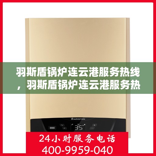羽斯盾锅炉连云港服务热线，羽斯盾锅炉连云港服务热线，专业团队为您解答疑问，贴心保障您的温暖生活