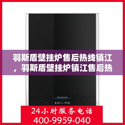 羽斯盾壁挂炉售后热线镇江，羽斯盾壁挂炉镇江售后热线及服务指南
