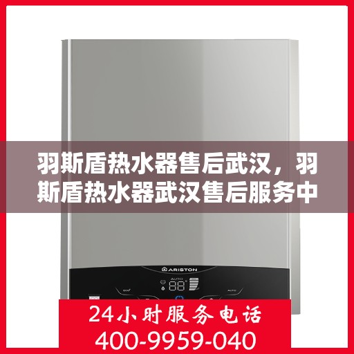 羽斯盾热水器售后武汉，羽斯盾热水器武汉售后服务中心专业服务解析