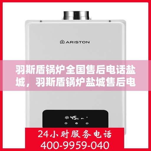 羽斯盾锅炉全国售后电话盐城，羽斯盾锅炉盐城售后电话及全国售后服务体系介绍