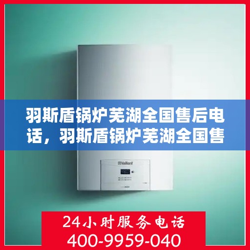 羽斯盾锅炉芜湖全国售后电话，羽斯盾锅炉芜湖全国售后热线及服务中心联系方式