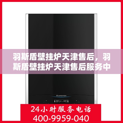 羽斯盾壁挂炉天津售后，羽斯盾壁挂炉天津售后服务中心，专业维修与贴心服务