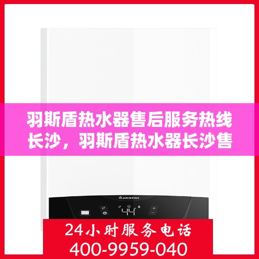 羽斯盾热水器售后服务热线长沙，羽斯盾热水器长沙售后服务热线及支持团队专业解答