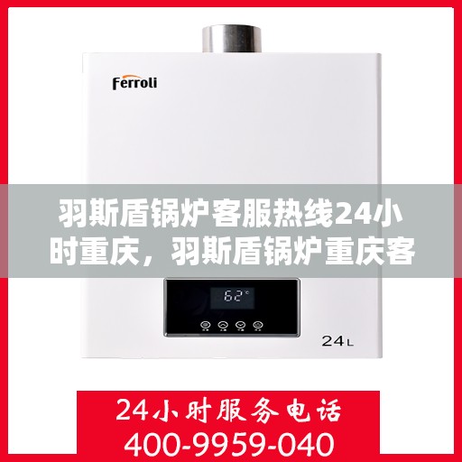 羽斯盾锅炉客服热线24小时重庆，羽斯盾锅炉重庆客服热线全天候服务，贴心关怀每一度温暖
