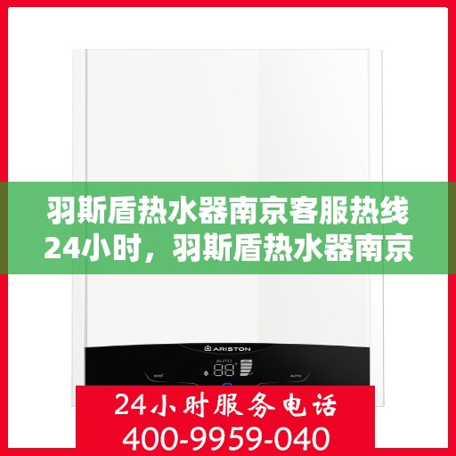 羽斯盾热水器南京客服热线24小时，羽斯盾热水器南京全天候客服热线，温暖服务不打烊