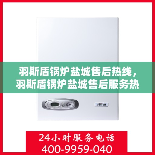 羽斯盾锅炉盐城售后热线，羽斯盾锅炉盐城售后服务热线，专业团队为您提供贴心解决方案