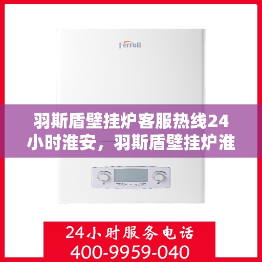 羽斯盾壁挂炉客服热线24小时淮安，羽斯盾壁挂炉淮安客服热线全天候服务开启