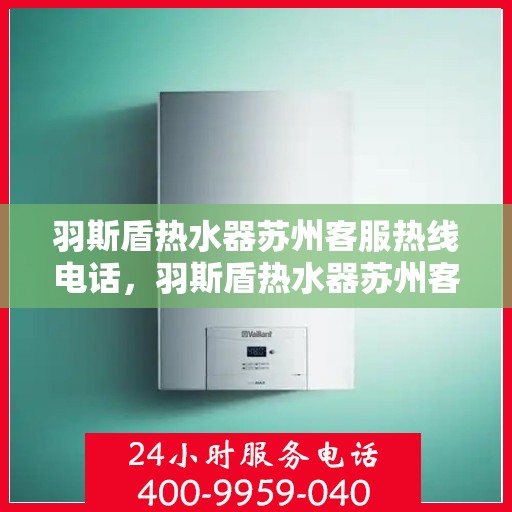 羽斯盾热水器苏州客服热线电话，羽斯盾热水器苏州客服热线详解，一站式专业支持与解决方案