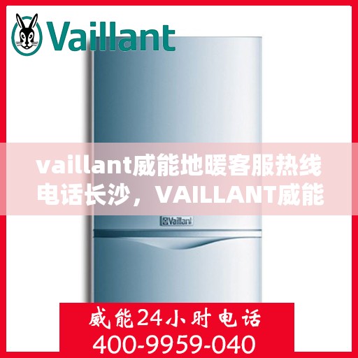 vaillant威能地暖客服热线电话长沙，VAILLANT威能地暖长沙客服热线电话及地暖服务指南